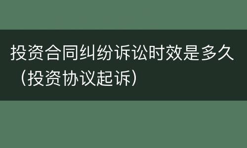 投资合同纠纷诉讼时效是多久（投资协议起诉）