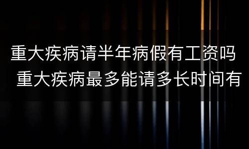重大疾病请半年病假有工资吗 重大疾病最多能请多长时间有薪病假