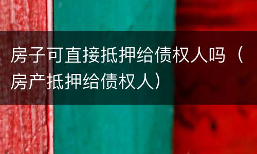 房子可直接抵押给债权人吗（房产抵押给债权人）