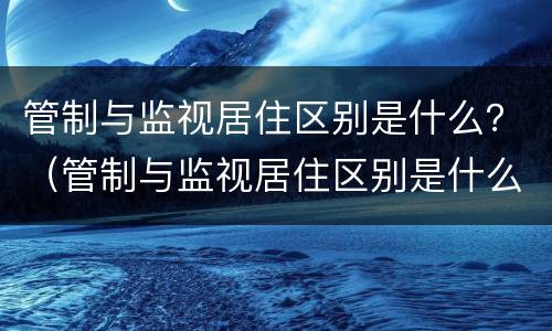 管制与监视居住区别是什么？（管制与监视居住区别是什么意思）