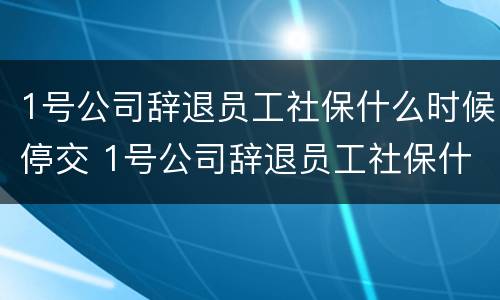 1号公司辞退员工社保什么时候停交 1号公司辞退员工社保什么时候停交呢