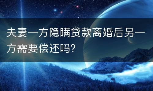 夫妻一方隐瞒贷款离婚后另一方需要偿还吗？