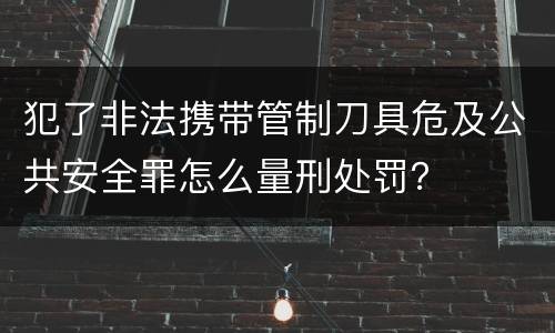犯了非法携带管制刀具危及公共安全罪怎么量刑处罚？