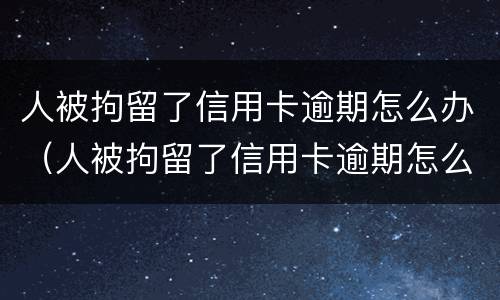 人被拘留了信用卡逾期怎么办（人被拘留了信用卡逾期怎么办呢）