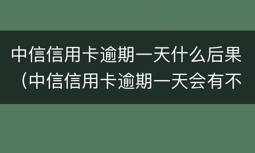 中信信用卡逾期一天什么后果（中信信用卡逾期一天会有不良记录吗）