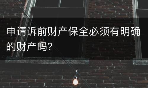 申请诉前财产保全必须有明确的财产吗？