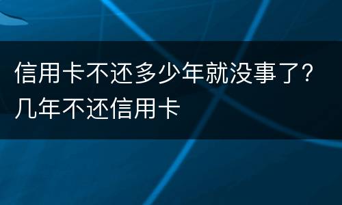 信用卡不还多少年就没事了? 几年不还信用卡