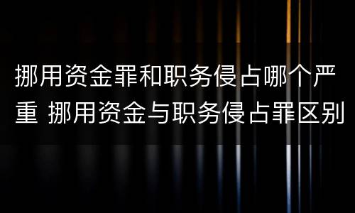 挪用资金罪和职务侵占哪个严重 挪用资金与职务侵占罪区别