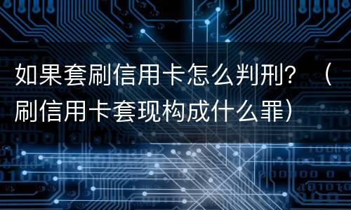 如果套刷信用卡怎么判刑？（刷信用卡套现构成什么罪）