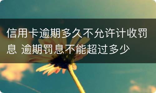 信用卡逾期多久不允许计收罚息 逾期罚息不能超过多少