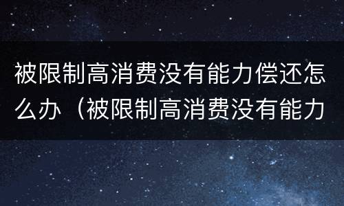 被限制高消费没有能力偿还怎么办（被限制高消费没有能力偿还怎么办理）