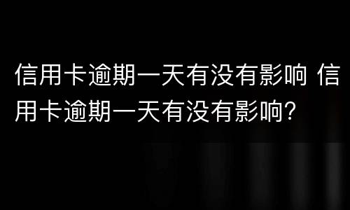 信用卡逾期一天有没有影响 信用卡逾期一天有没有影响?