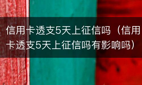 信用卡透支5天上征信吗（信用卡透支5天上征信吗有影响吗）