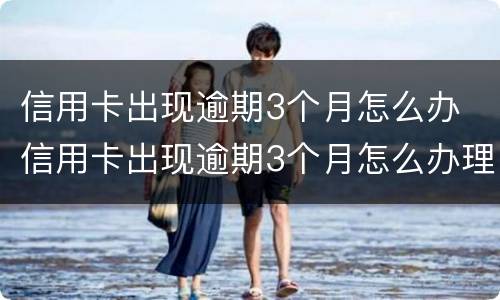 信用卡出现逾期3个月怎么办 信用卡出现逾期3个月怎么办理