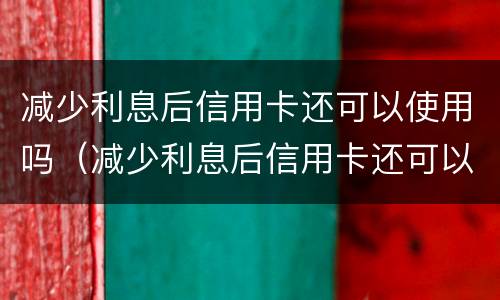减少利息后信用卡还可以使用吗（减少利息后信用卡还可以使用吗）