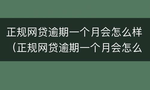 正规网贷逾期一个月会怎么样（正规网贷逾期一个月会怎么样呢）