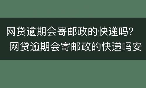 网贷逾期会寄邮政的快递吗？ 网贷逾期会寄邮政的快递吗安全吗