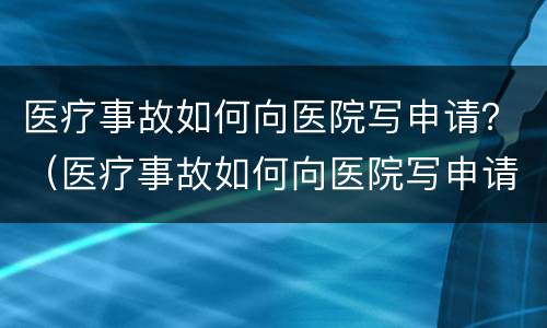 医疗事故如何向医院写申请？（医疗事故如何向医院写申请书）