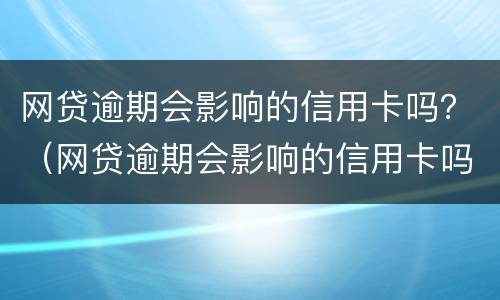 网贷逾期会影响的信用卡吗？（网贷逾期会影响的信用卡吗知乎）