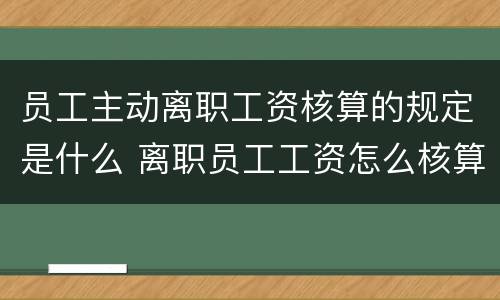 员工主动离职工资核算的规定是什么 离职员工工资怎么核算