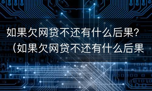 如果欠网贷不还有什么后果？（如果欠网贷不还有什么后果吗）