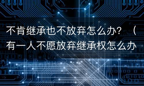 不肯继承也不放弃怎么办？（有一人不愿放弃继承权怎么办）