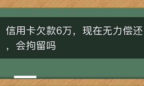 信用卡欠款6万，现在无力偿还，会拘留吗