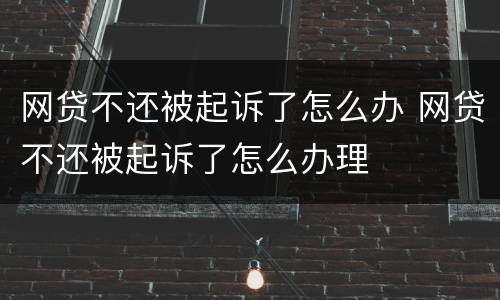 网贷不还被起诉了怎么办 网贷不还被起诉了怎么办理