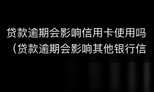 贷款逾期会影响信用卡使用吗（贷款逾期会影响其他银行信用卡使用吗）