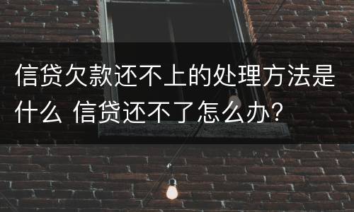 信贷欠款还不上的处理方法是什么 信贷还不了怎么办?