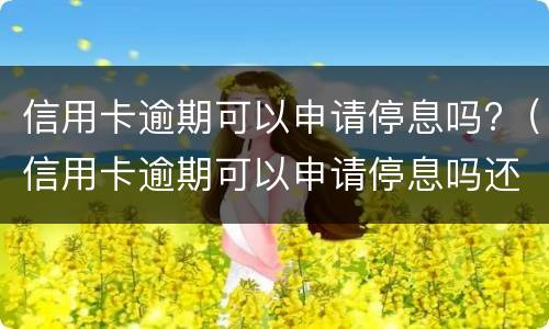 信用卡逾期可以申请停息吗?（信用卡逾期可以申请停息吗还款吗）