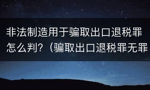 非法制造用于骗取出口退税罪怎么判?（骗取出口退税罪无罪案例）