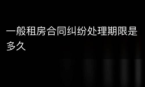 一般租房合同纠纷处理期限是多久