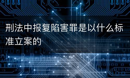 刑法中报复陷害罪是以什么标准立案的