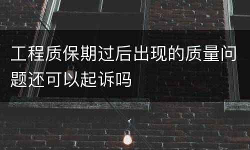 工程质保期过后出现的质量问题还可以起诉吗