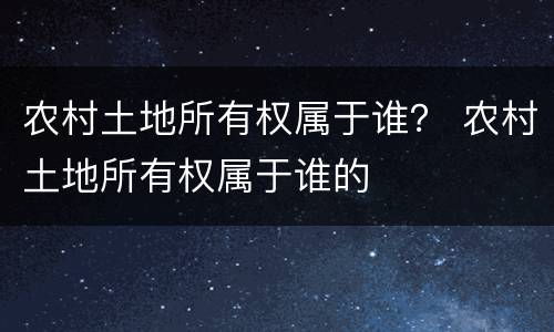 农村土地所有权属于谁？ 农村土地所有权属于谁的