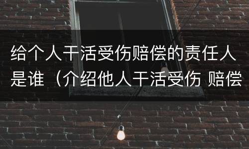 给个人干活受伤赔偿的责任人是谁（介绍他人干活受伤 赔偿责任）
