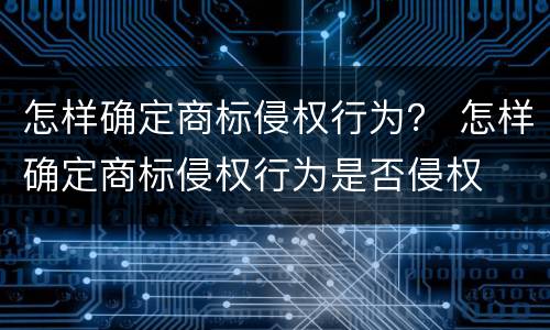 怎样确定商标侵权行为？ 怎样确定商标侵权行为是否侵权