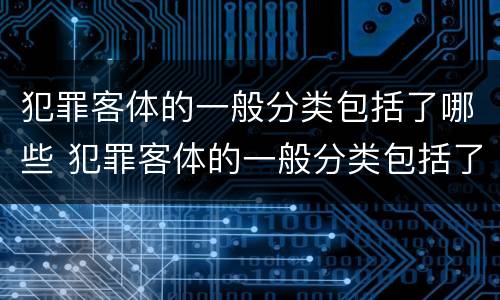 犯罪客体的一般分类包括了哪些 犯罪客体的一般分类包括了哪些内容