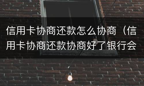 信用卡协商还款怎么协商（信用卡协商还款协商好了银行会不会套路）