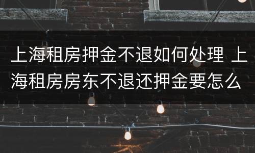 上海租房押金不退如何处理 上海租房房东不退还押金要怎么办呢