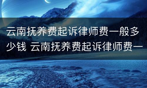 云南抚养费起诉律师费一般多少钱 云南抚养费起诉律师费一般多少钱啊