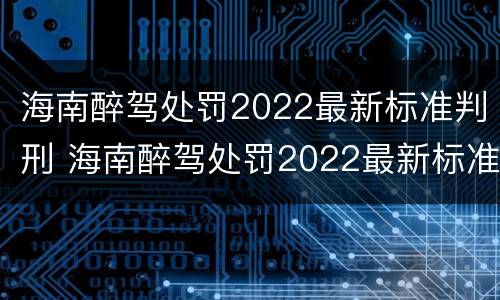 海南醉驾处罚2022最新标准判刑 海南醉驾处罚2022最新标准判刑多少年