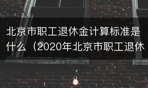 北京市职工退休金计算标准是什么（2020年北京市职工退休金计算方法?）