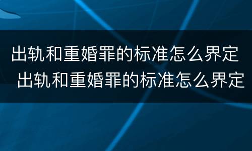 出轨和重婚罪的标准怎么界定 出轨和重婚罪的标准怎么界定呢