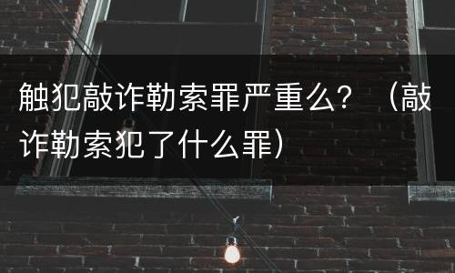 触犯敲诈勒索罪严重么？（敲诈勒索犯了什么罪）