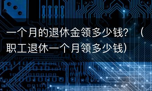 一个月的退休金领多少钱？（职工退休一个月领多少钱）
