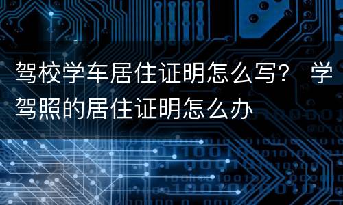 驾校学车居住证明怎么写？ 学驾照的居住证明怎么办