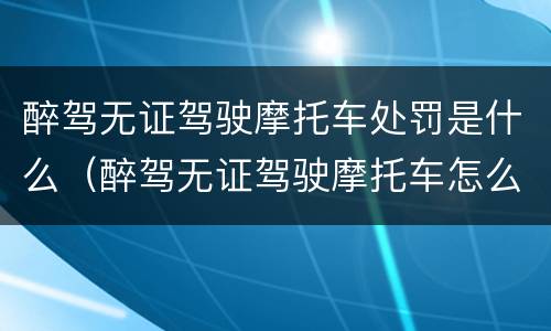 醉驾无证驾驶摩托车处罚是什么（醉驾无证驾驶摩托车怎么处罚）