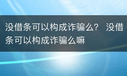没借条可以构成诈骗么？ 没借条可以构成诈骗么嘛